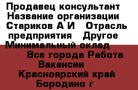 Продавец-консультант › Название организации ­ Стариков А.И › Отрасль предприятия ­ Другое › Минимальный оклад ­ 14 000 - Все города Работа » Вакансии   . Красноярский край,Бородино г.